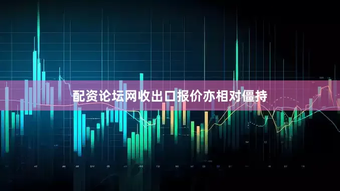 配资论坛网收出口报价亦相对僵持