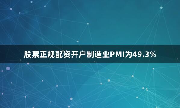 股票正规配资开户制造业PMI为49.3%