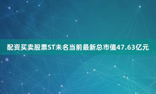 配资买卖股票ST未名当前最新总市值47.63亿元