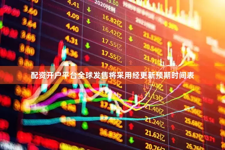 配资开户平台全球发售将采用经更新预期时间表