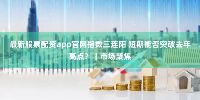最新股票配资app官网指数三连阳 短期能否突破去年高点?丨市场聚焦