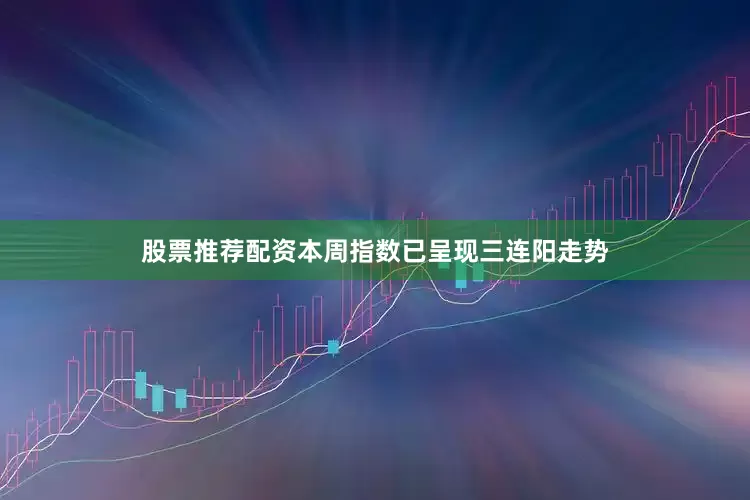 股票推荐配资本周指数已呈现三连阳走势