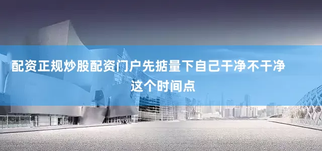 配资正规炒股配资门户先掂量下自己干净不干净        这个时间点