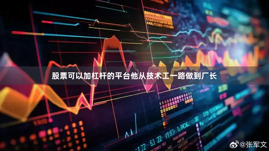 股票可以加杠杆的平台他从技术工一路做到厂长