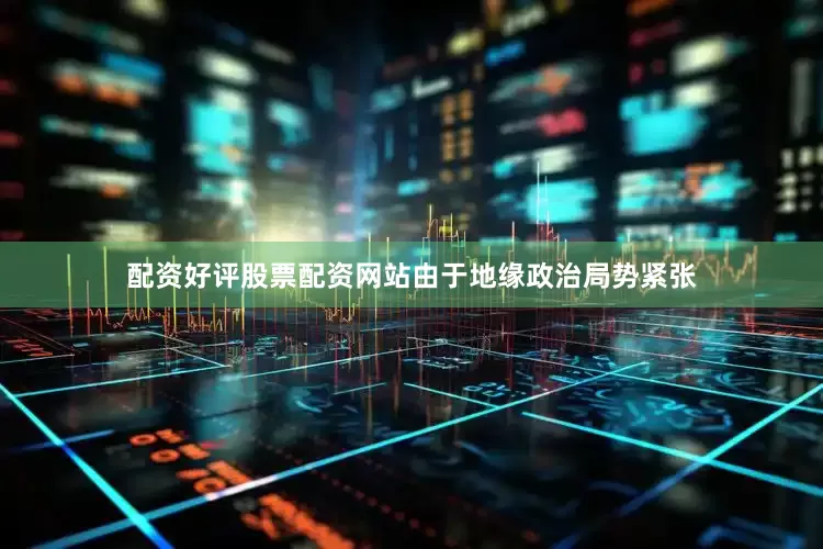 配资好评股票配资网站由于地缘政治局势紧张