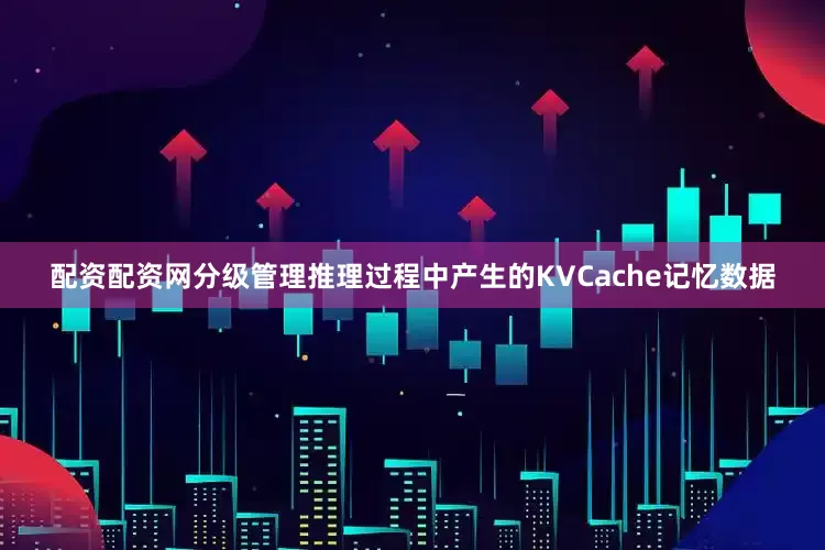 配资配资网分级管理推理过程中产生的KVCache记忆数据