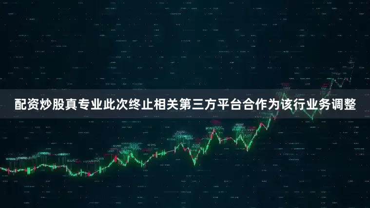 配资炒股真专业此次终止相关第三方平台合作为该行业务调整