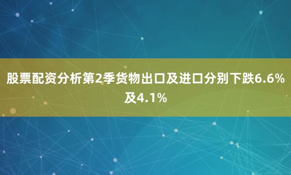 股票配资分析第2季货物出口及进口分别下跌6.6%及4.1%