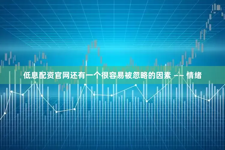 低息配资官网还有一个很容易被忽略的因素 —— 情绪