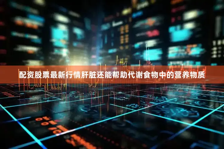 配资股票最新行情肝脏还能帮助代谢食物中的营养物质