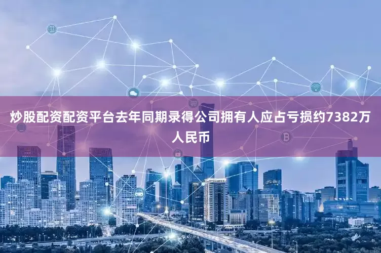 炒股配资配资平台去年同期录得公司拥有人应占亏损约7382万人民币