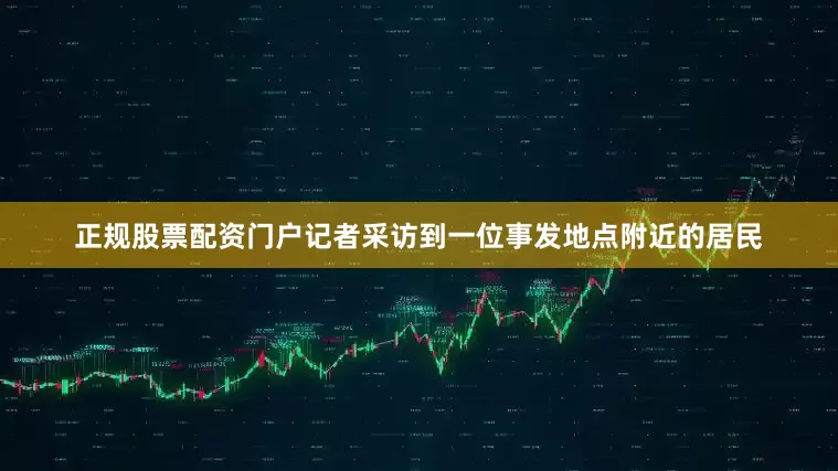 正规股票配资门户记者采访到一位事发地点附近的居民