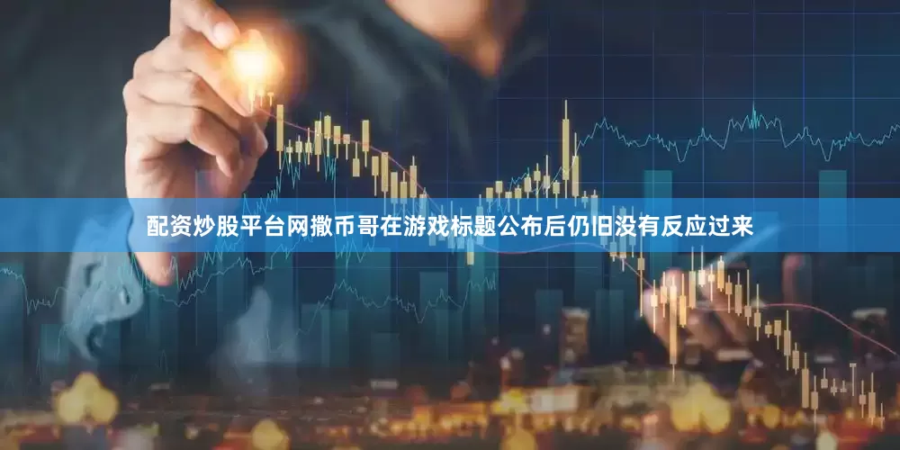 配资炒股平台网撒币哥在游戏标题公布后仍旧没有反应过来