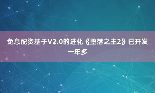 免息配资基于V2.0的进化《堕落之主2》已开发一年多