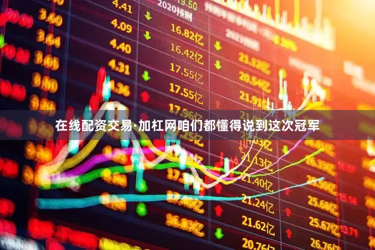 在线配资交易·加杠网咱们都懂得说到这次冠军