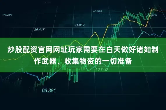 炒股配资官网网址玩家需要在白天做好诸如制作武器、收集物资的一切准备