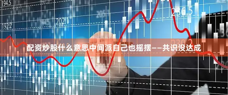 配资炒股什么意思中间派自己也摇摆——共识没达成