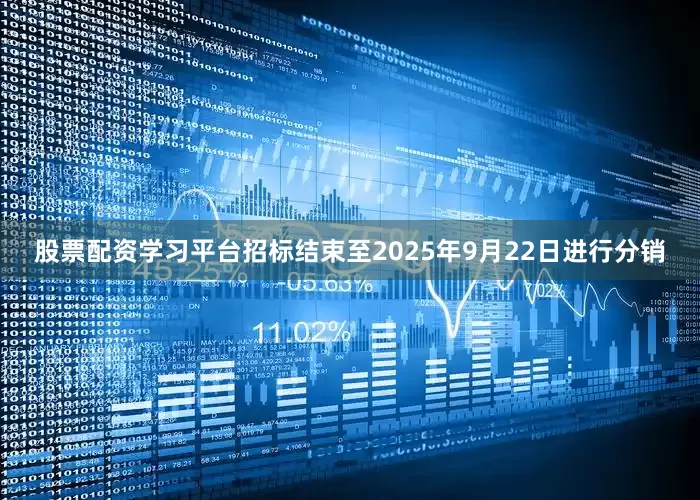 股票配资学习平台招标结束至2025年9月22日进行分销