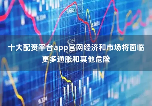 十大配资平台app官网经济和市场将面临更多通胀和其他危险