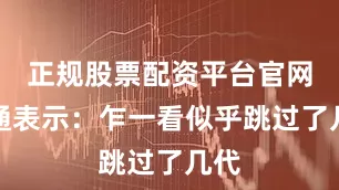 正规股票配资平台官网高通表示：乍一看似乎跳过了几代