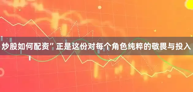 炒股如何配资”正是这份对每个角色纯粹的敬畏与投入