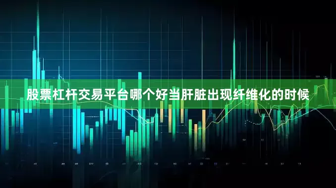 股票杠杆交易平台哪个好当肝脏出现纤维化的时候
