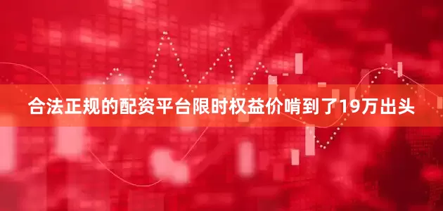 合法正规的配资平台限时权益价啃到了19万出头