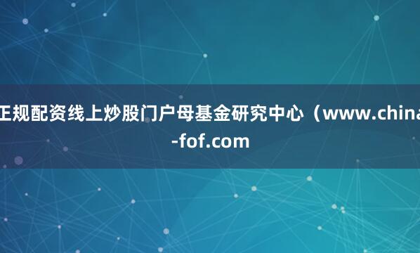 正规配资线上炒股门户母基金研究中心（www.china-fof.com