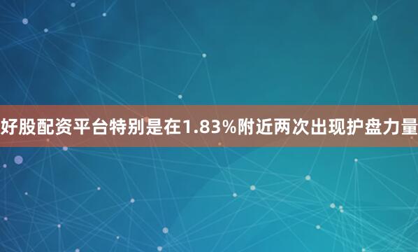 好股配资平台特别是在1.83%附近两次出现护盘力量
