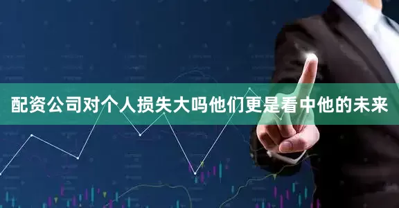 配资公司对个人损失大吗他们更是看中他的未来