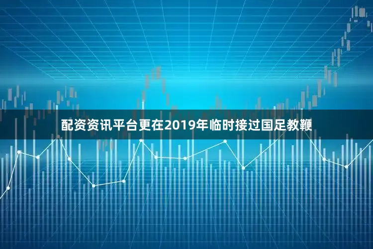 配资资讯平台更在2019年临时接过国足教鞭