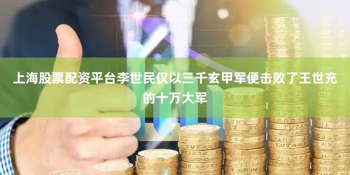 上海股票配资平台李世民仅以三千玄甲军便击败了王世充的十万大军