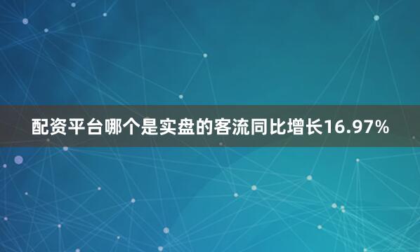 配资平台哪个是实盘的客流同比增长16.97%