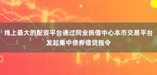 线上最大的配资平台通过同业拆借中心本币交易平台发起集中债券借贷指令