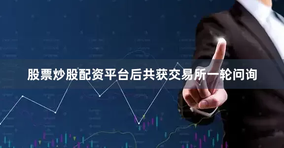 股票炒股配资平台后共获交易所一轮问询