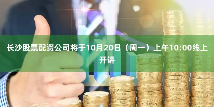 长沙股票配资公司将于10月20日（周一）上午10:00线上开讲