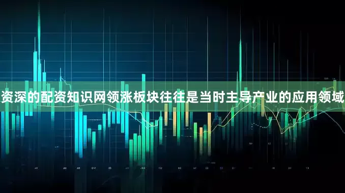 资深的配资知识网领涨板块往往是当时主导产业的应用领域