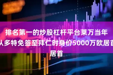 排名第一的炒股杠杆平台　　莱万当年从多特免签至拜仁时身价5000万欧居首