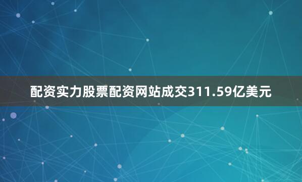 配资实力股票配资网站成交311.59亿美元