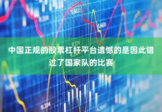 中国正规的股票杠杆平台遗憾的是因此错过了国家队的比赛