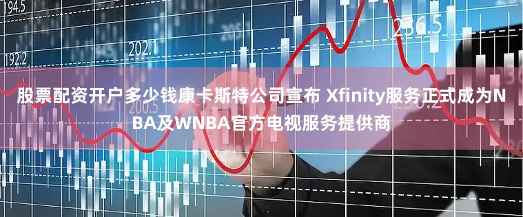 股票配资开户多少钱康卡斯特公司宣布 Xfinity服务正式成为NBA及WNBA官方电视服务提供商