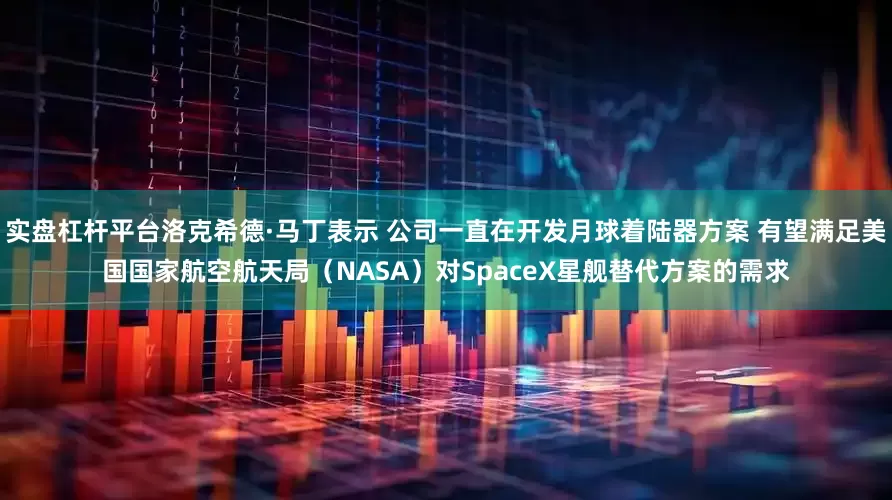 实盘杠杆平台洛克希德·马丁表示 公司一直在开发月球着陆器方案 有望满足美国国家航空航天局（NASA）对SpaceX星舰替代方案的需求